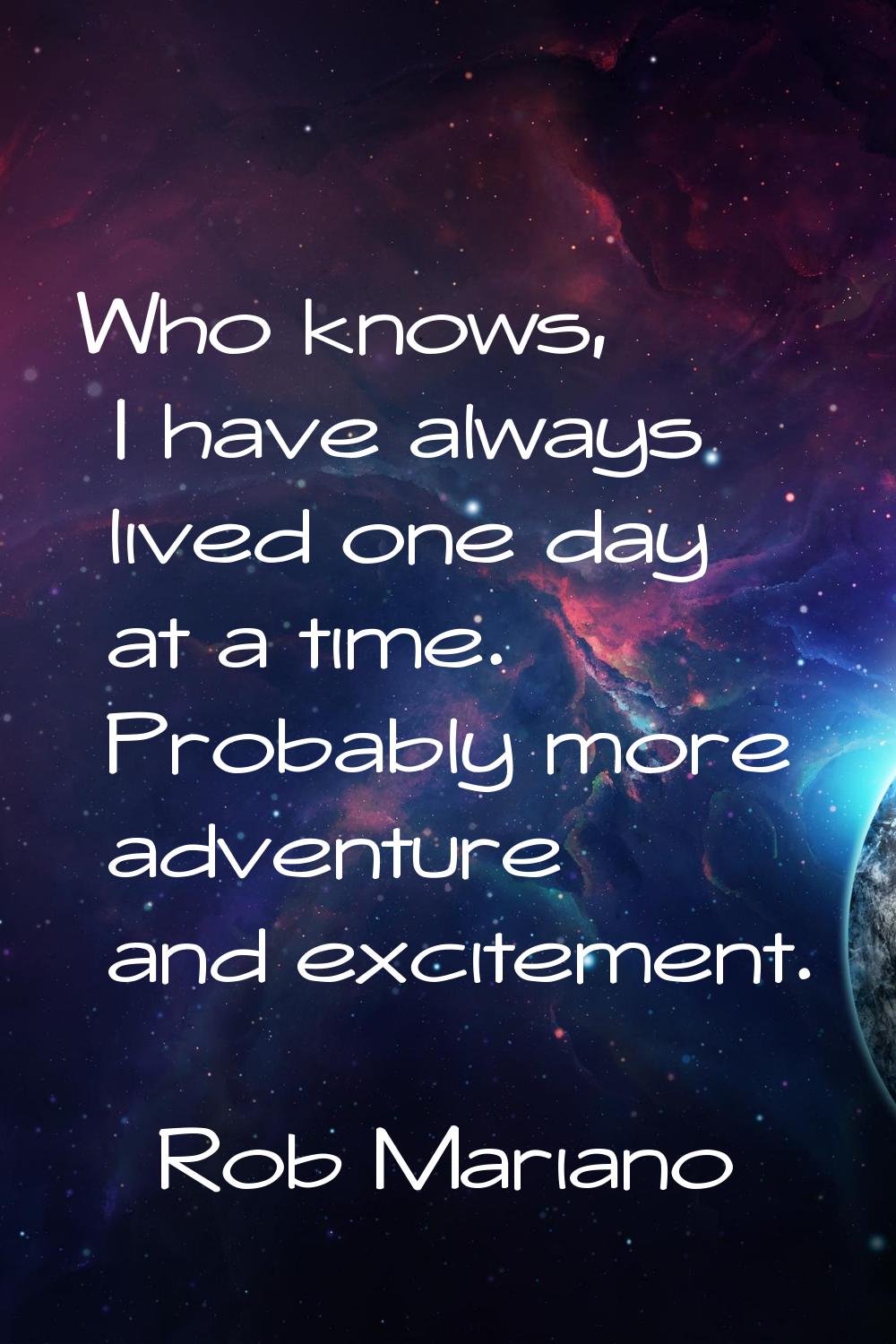 Who knows, I have always lived one day at a time. Probably more adventure and excitement.