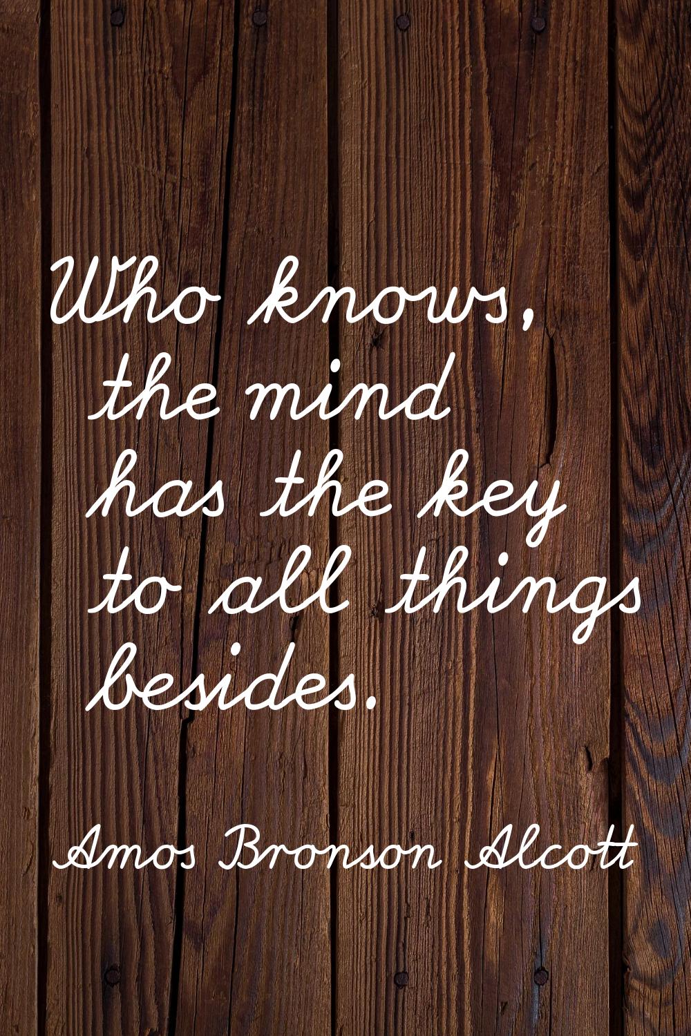 Who knows, the mind has the key to all things besides.