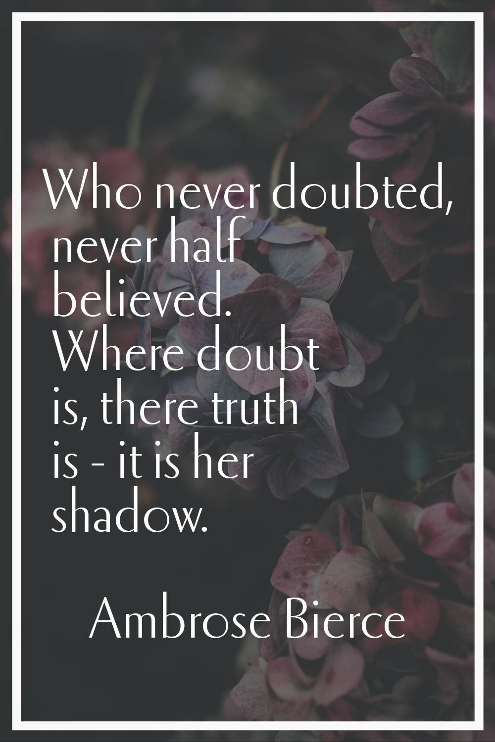 Who never doubted, never half believed. Where doubt is, there truth is - it is her shadow.