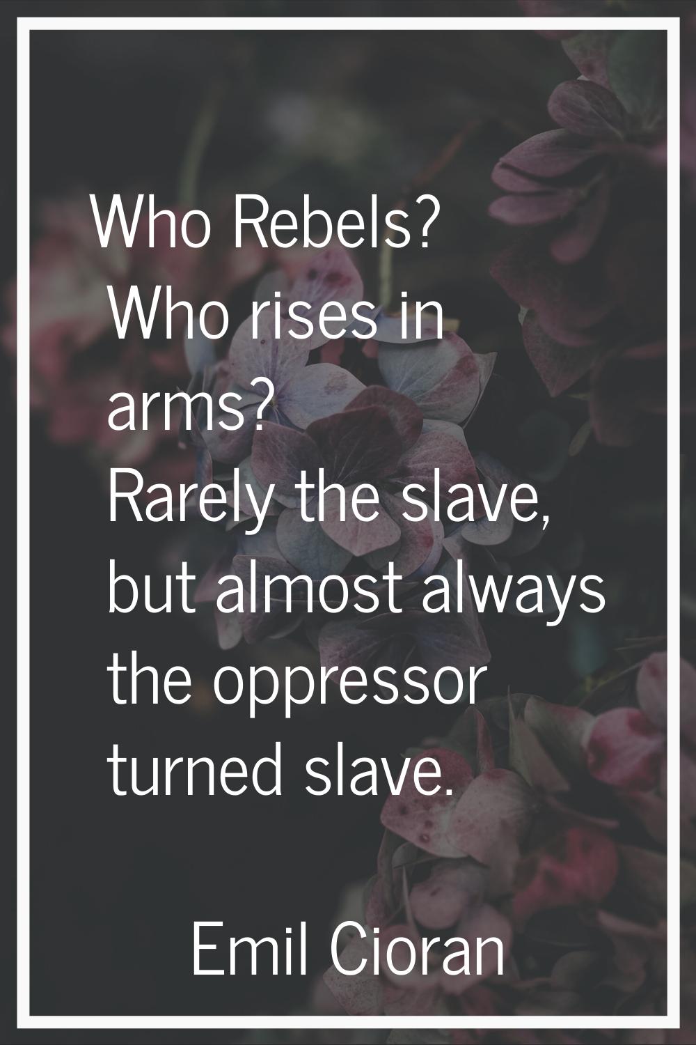Who Rebels? Who rises in arms? Rarely the slave, but almost always the oppressor turned slave.