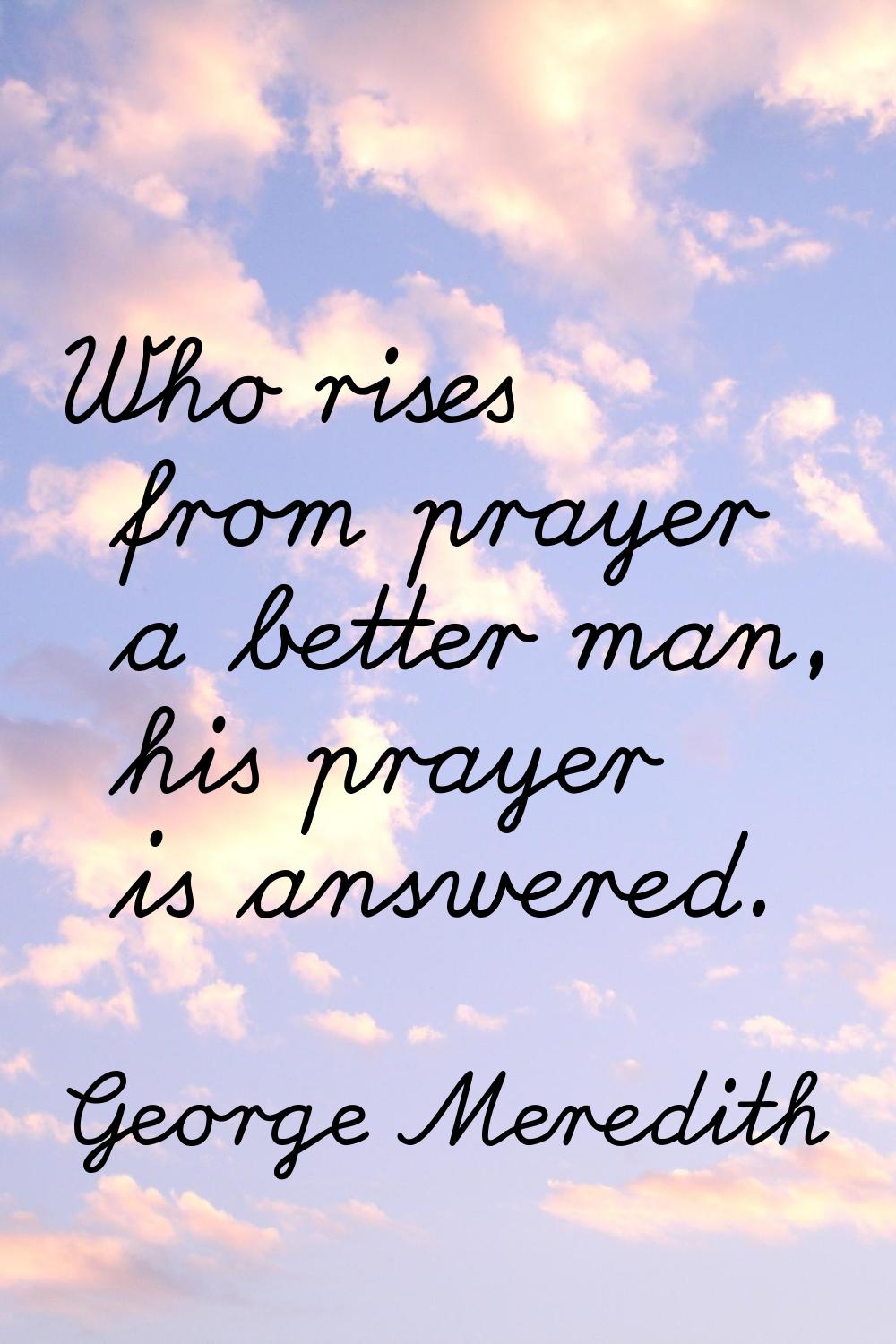 Who rises from prayer a better man, his prayer is answered.
