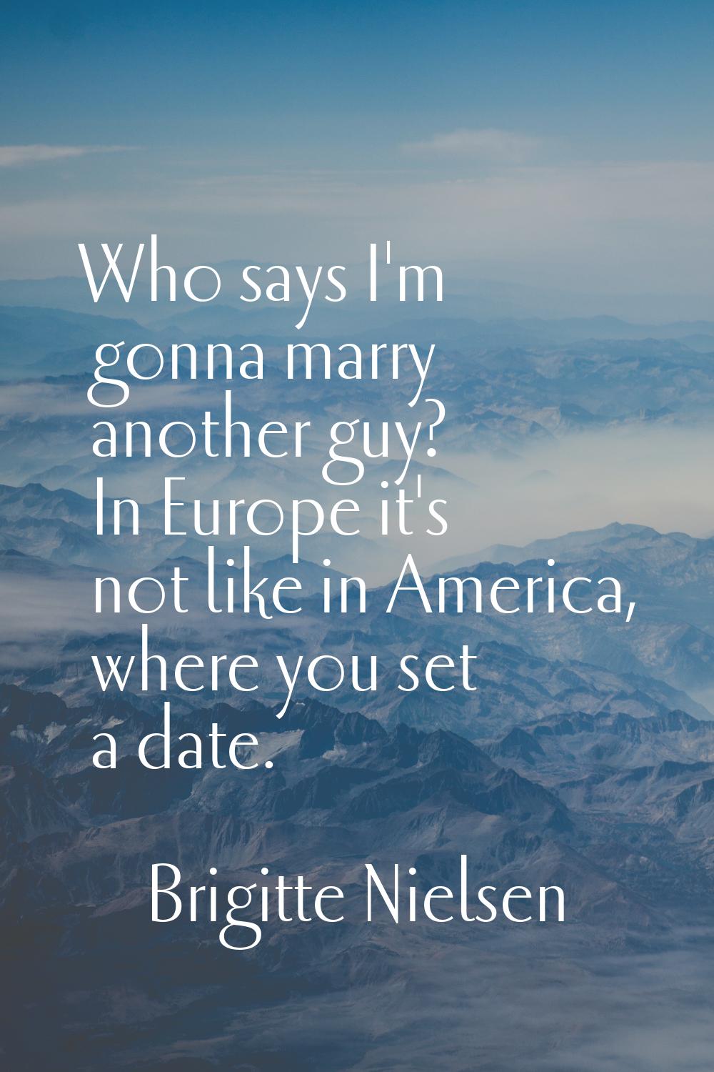 Who says I'm gonna marry another guy? In Europe it's not like in America, where you set a date.