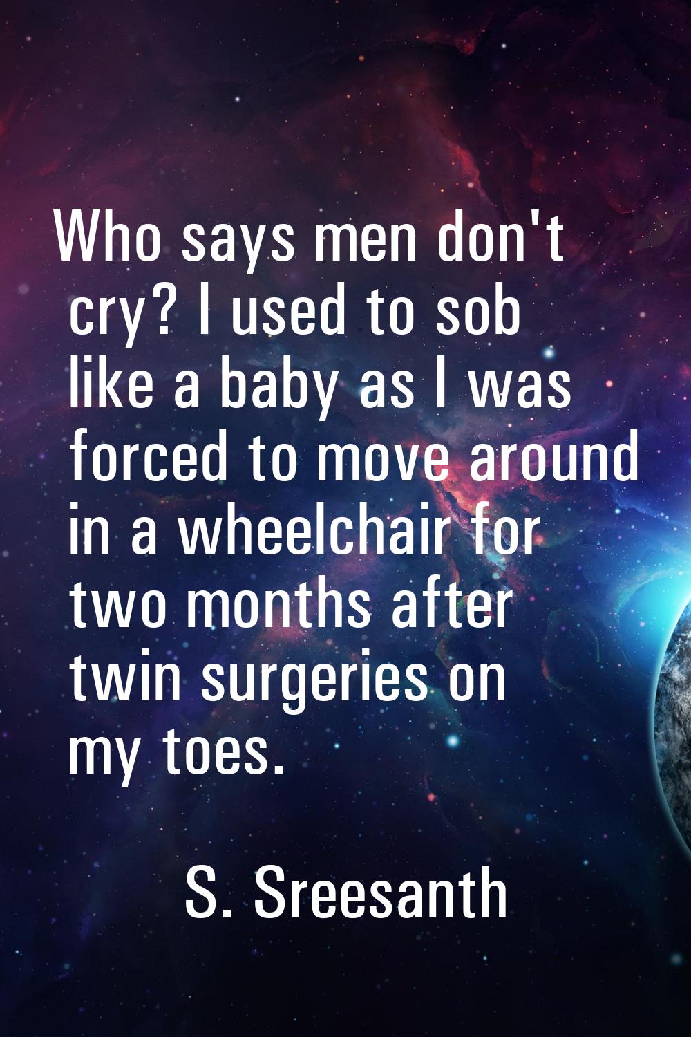Who says men don't cry? I used to sob like a baby as I was forced to move around in a wheelchair fo