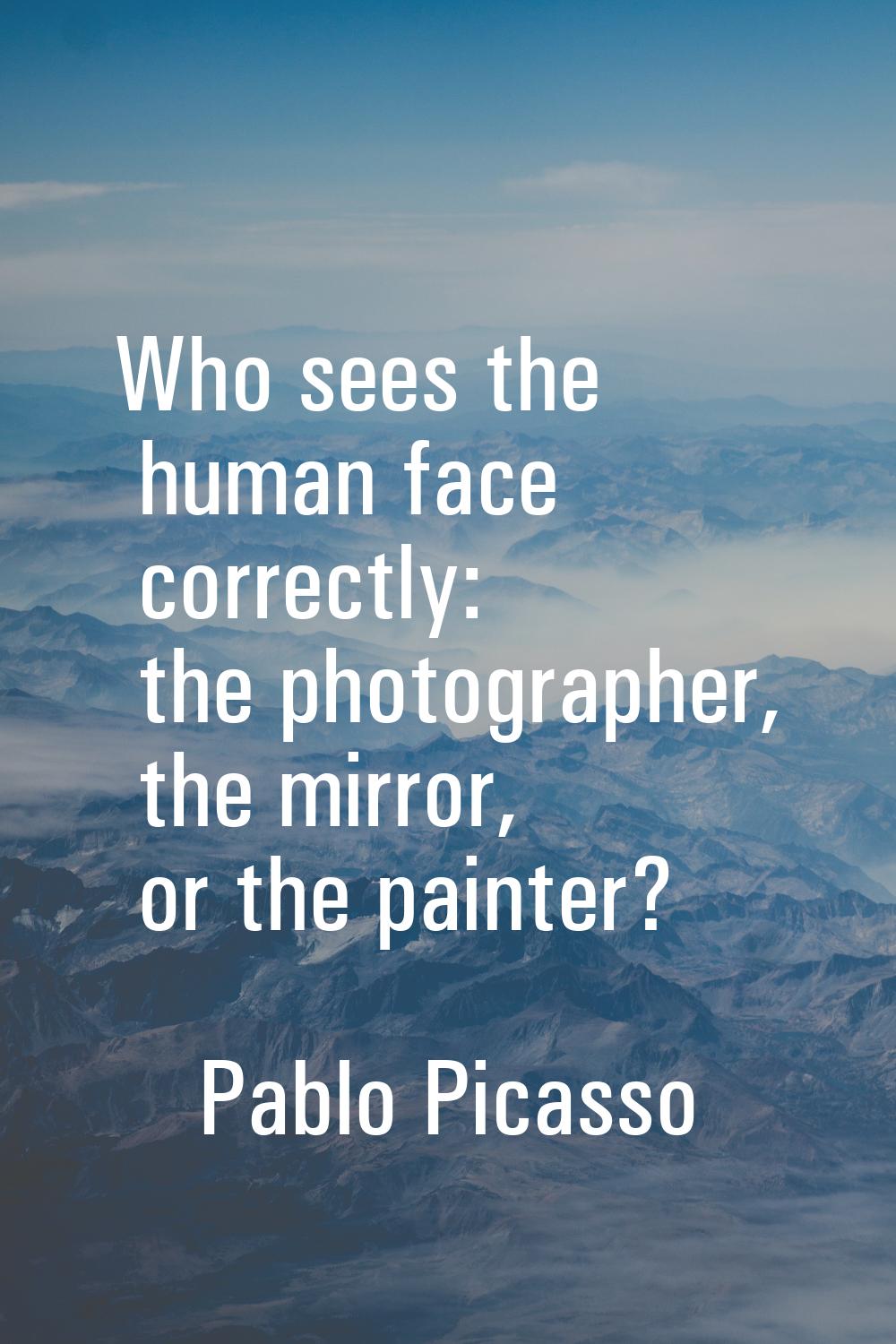 Who sees the human face correctly: the photographer, the mirror, or the painter?