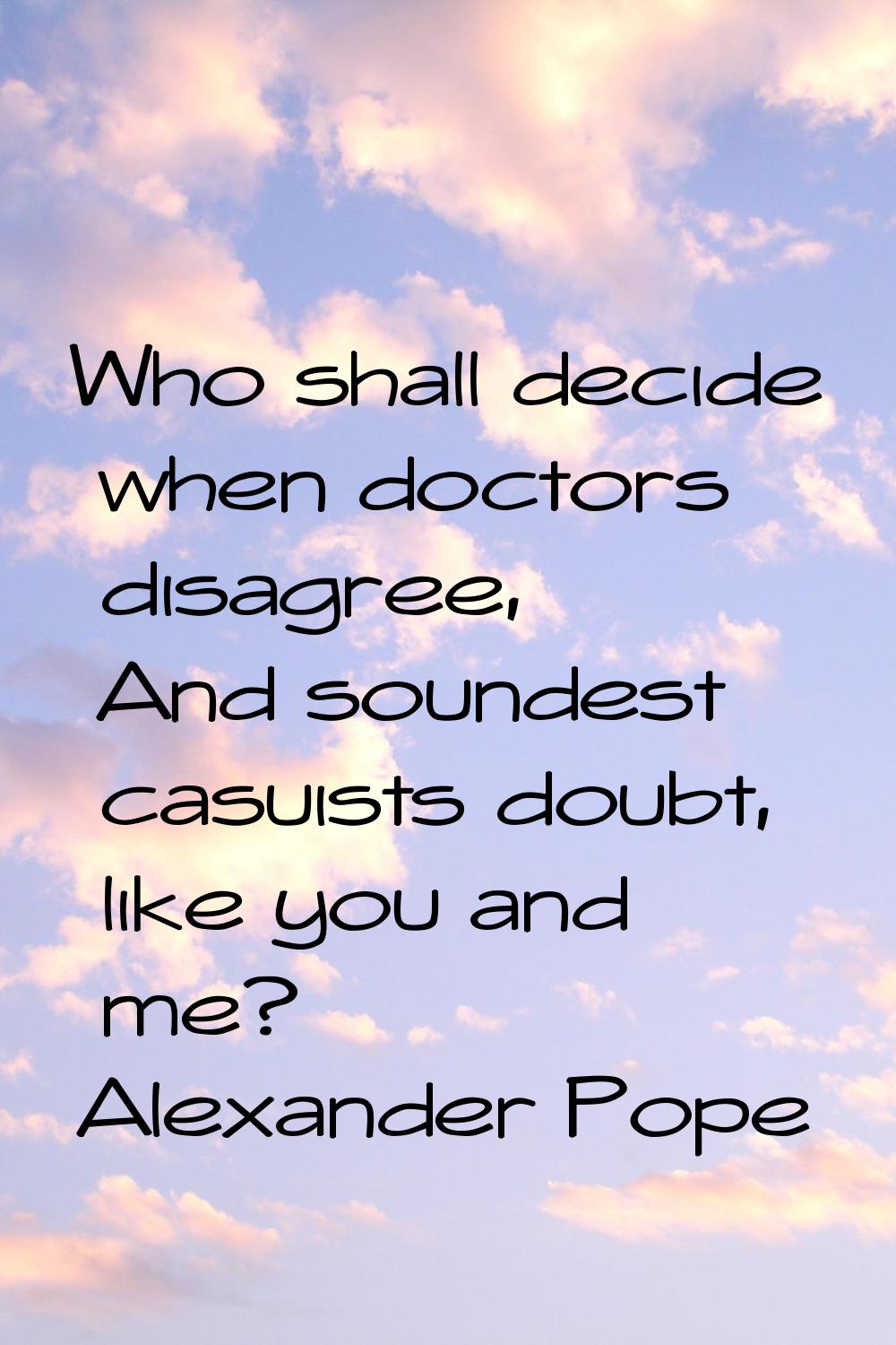 Who shall decide when doctors disagree, And soundest casuists doubt, like you and me?