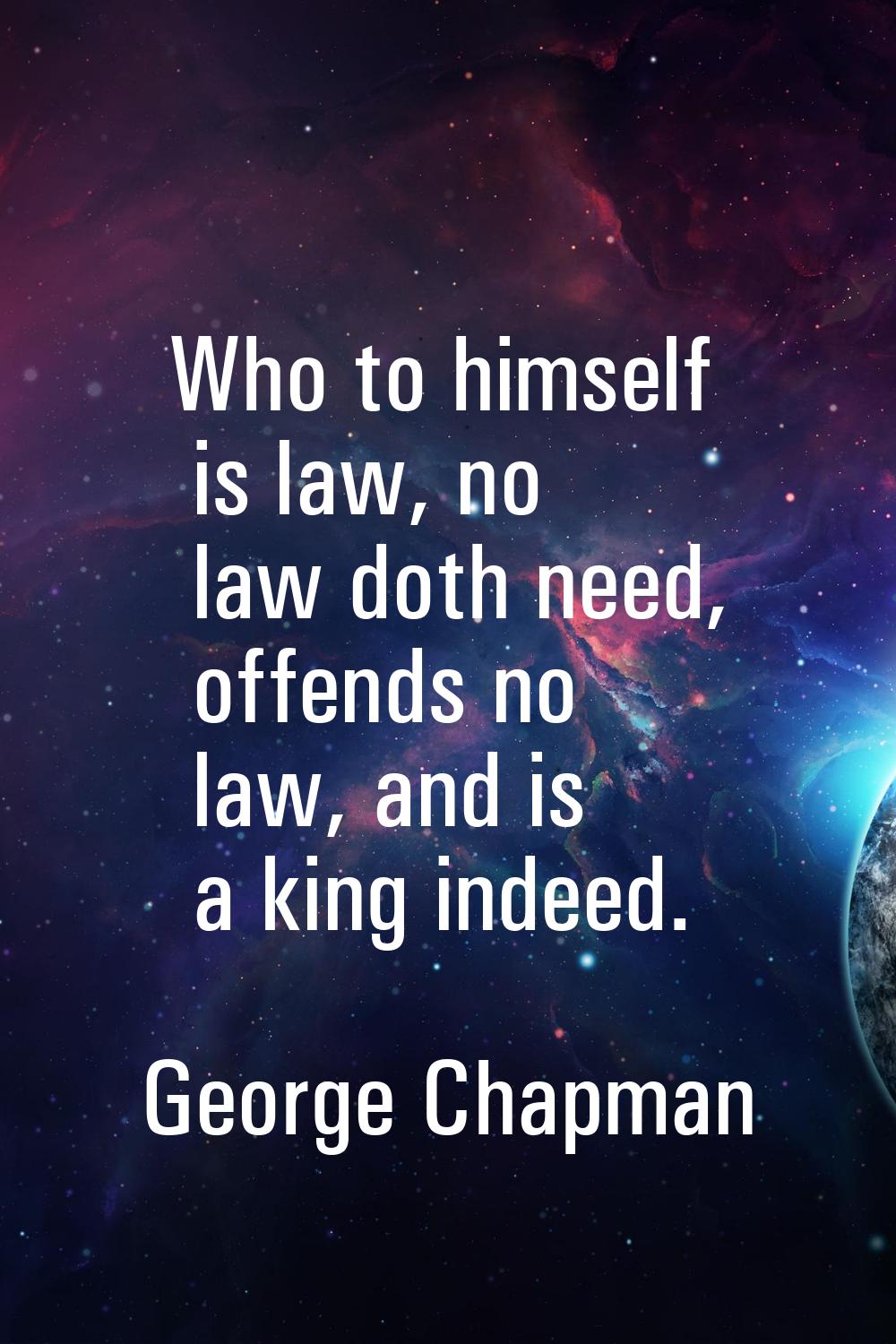 Who to himself is law, no law doth need, offends no law, and is a king indeed.