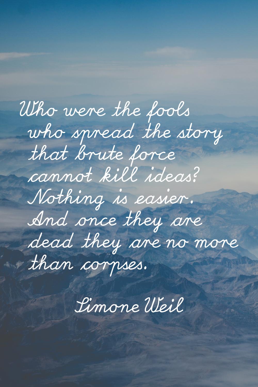 Who were the fools who spread the story that brute force cannot kill ideas? Nothing is easier. And 
