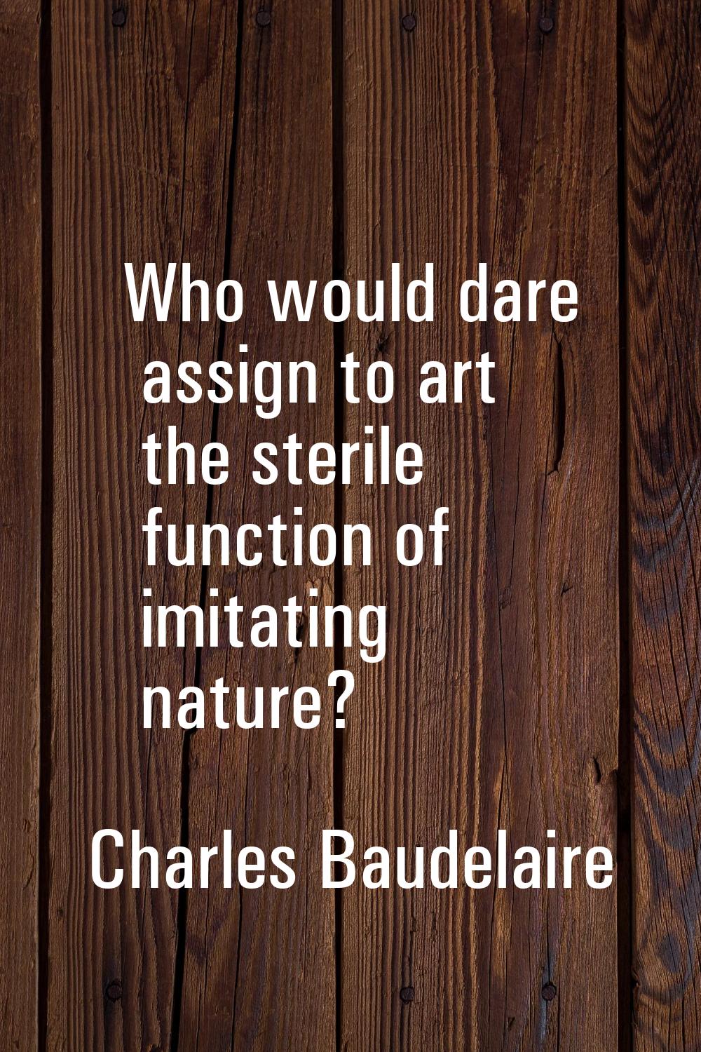Who would dare assign to art the sterile function of imitating nature?