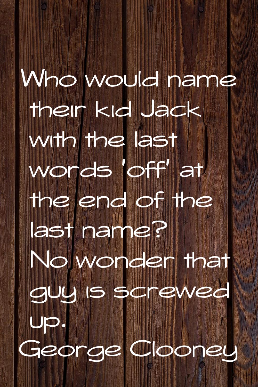 Who would name their kid Jack with the last words 'off' at the end of the last name? No wonder that