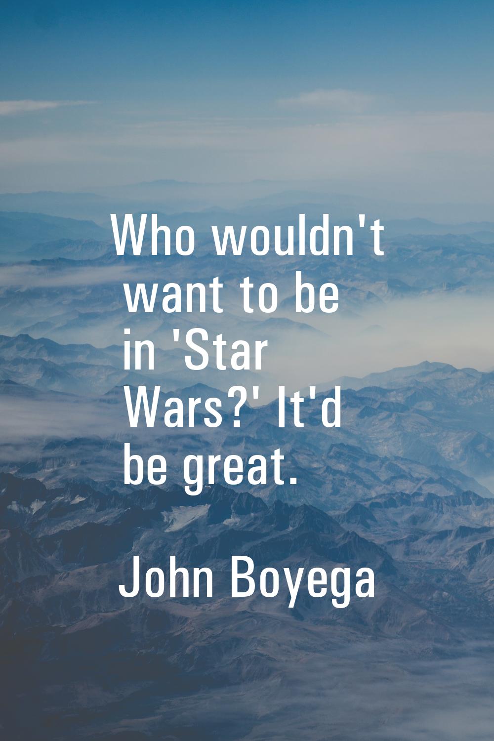 Who wouldn't want to be in 'Star Wars?' It'd be great.