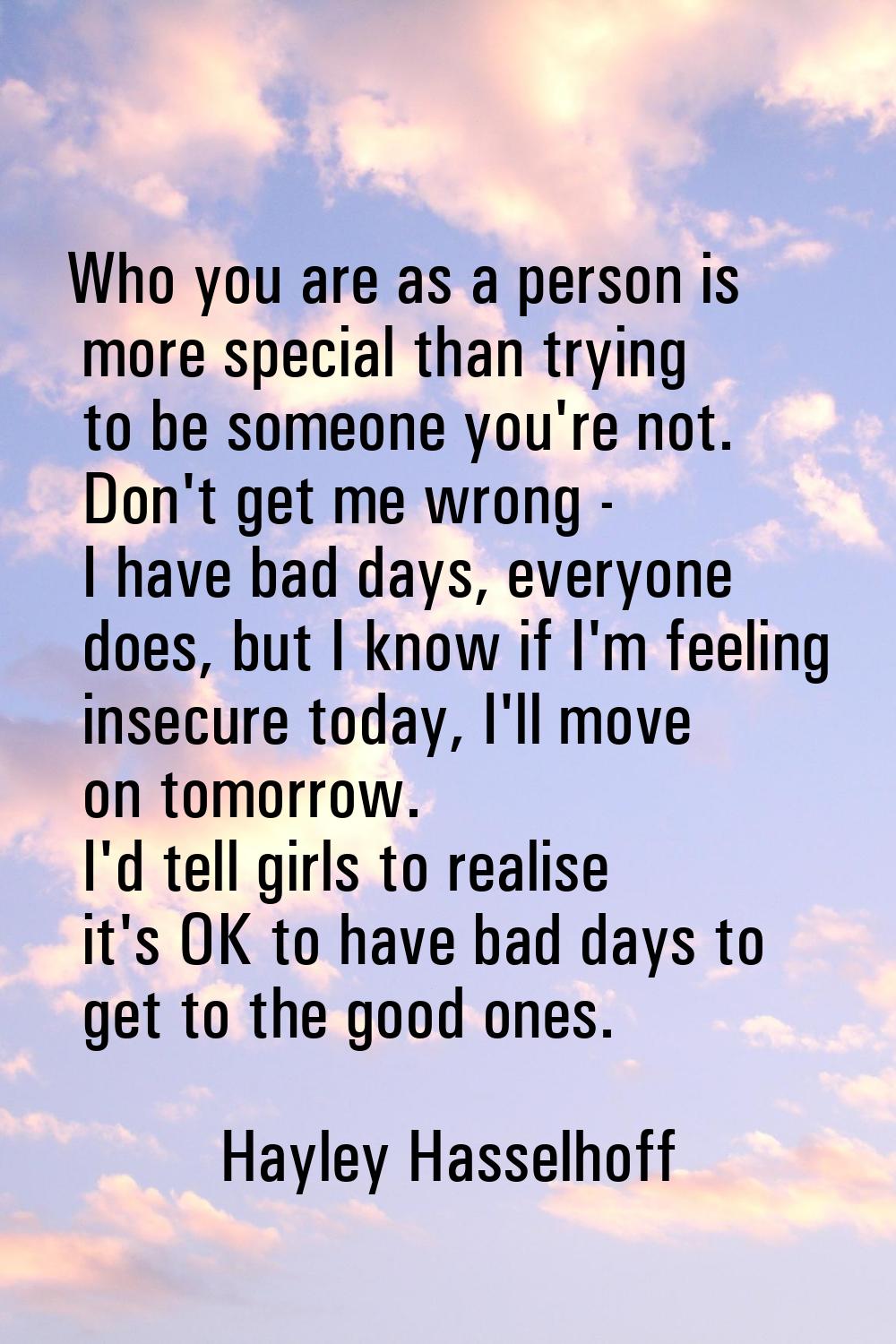 Who you are as a person is more special than trying to be someone you're not. Don't get me wrong - 