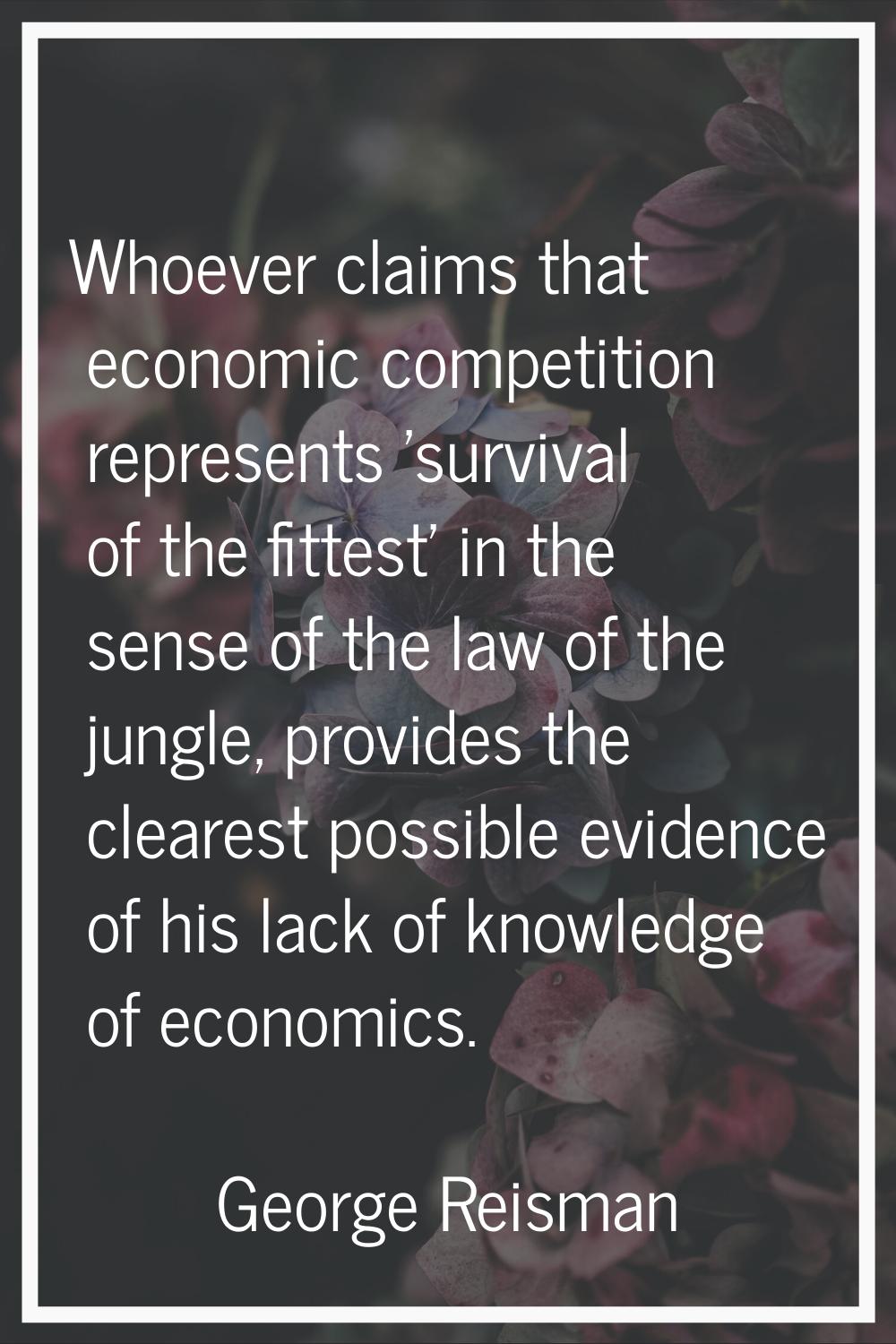 Whoever claims that economic competition represents 'survival of the fittest' in the sense of the l