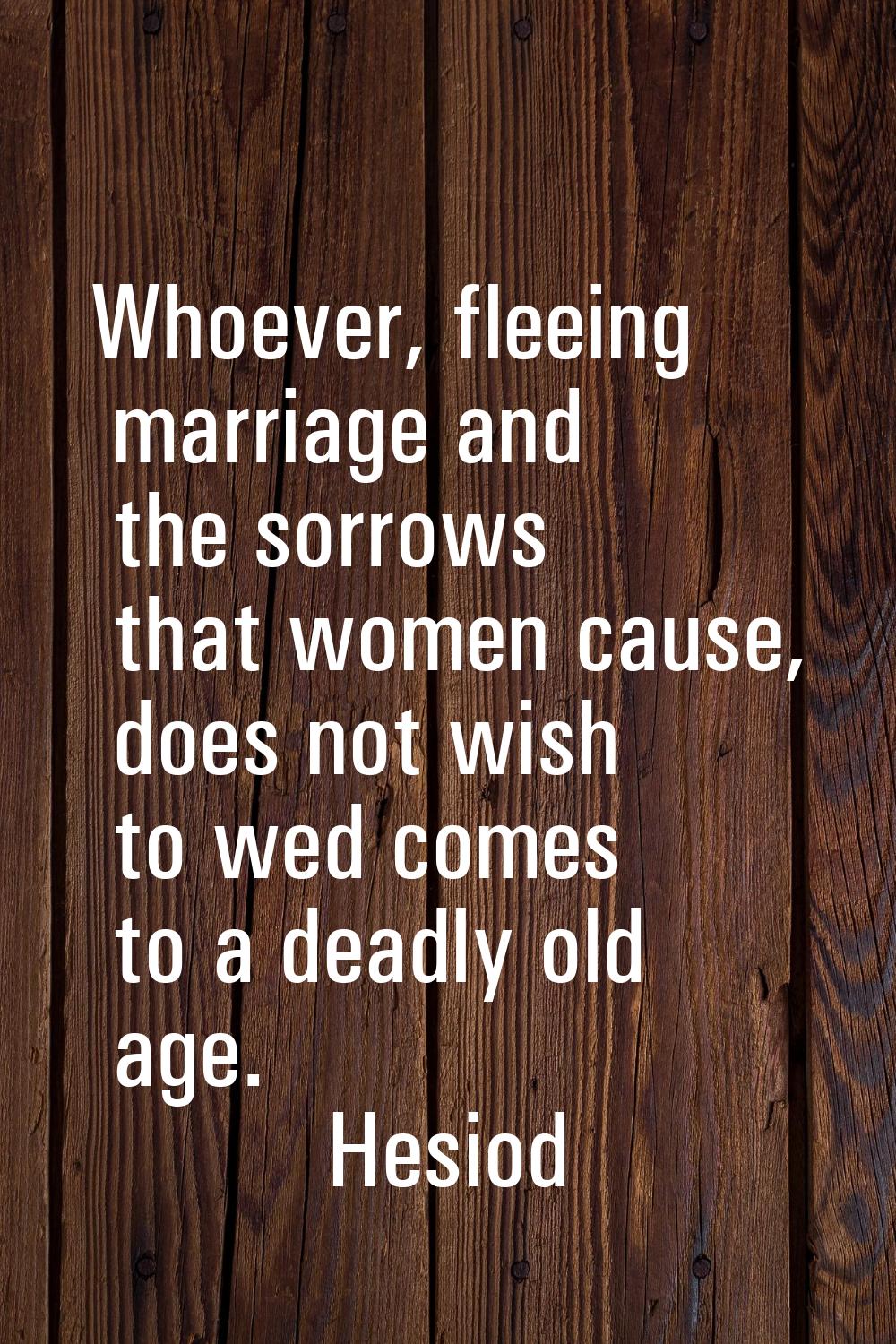 Whoever, fleeing marriage and the sorrows that women cause, does not wish to wed comes to a deadly 