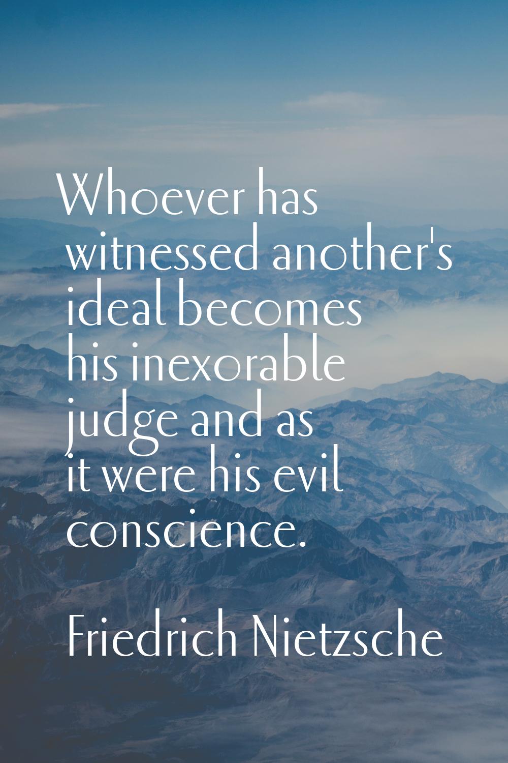Whoever has witnessed another's ideal becomes his inexorable judge and as it were his evil conscien