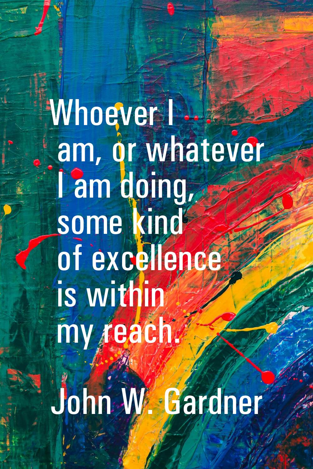 Whoever I am, or whatever I am doing, some kind of excellence is within my reach.