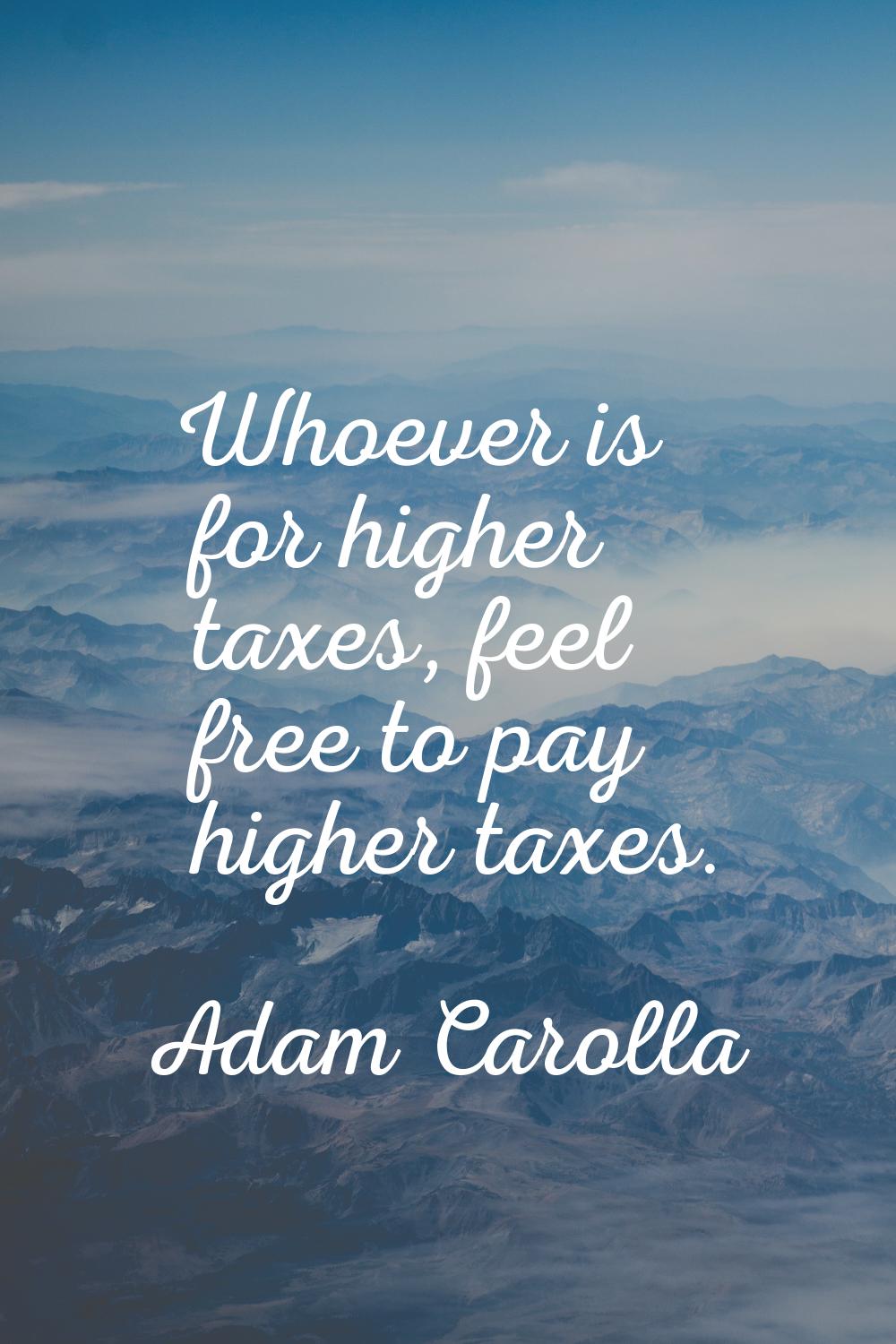 Whoever is for higher taxes, feel free to pay higher taxes.
