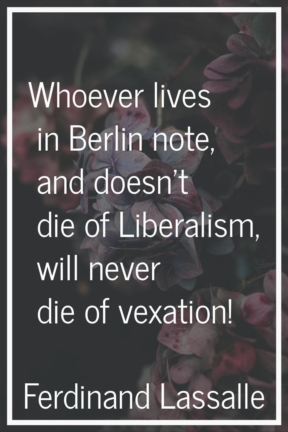 Whoever lives in Berlin note, and doesn't die of Liberalism, will never die of vexation!