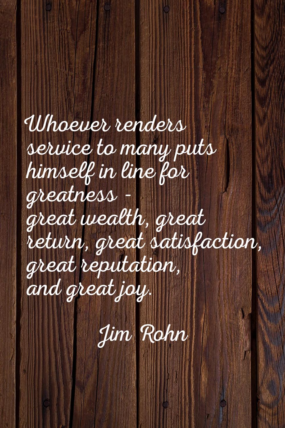 Whoever renders service to many puts himself in line for greatness - great wealth, great return, gr