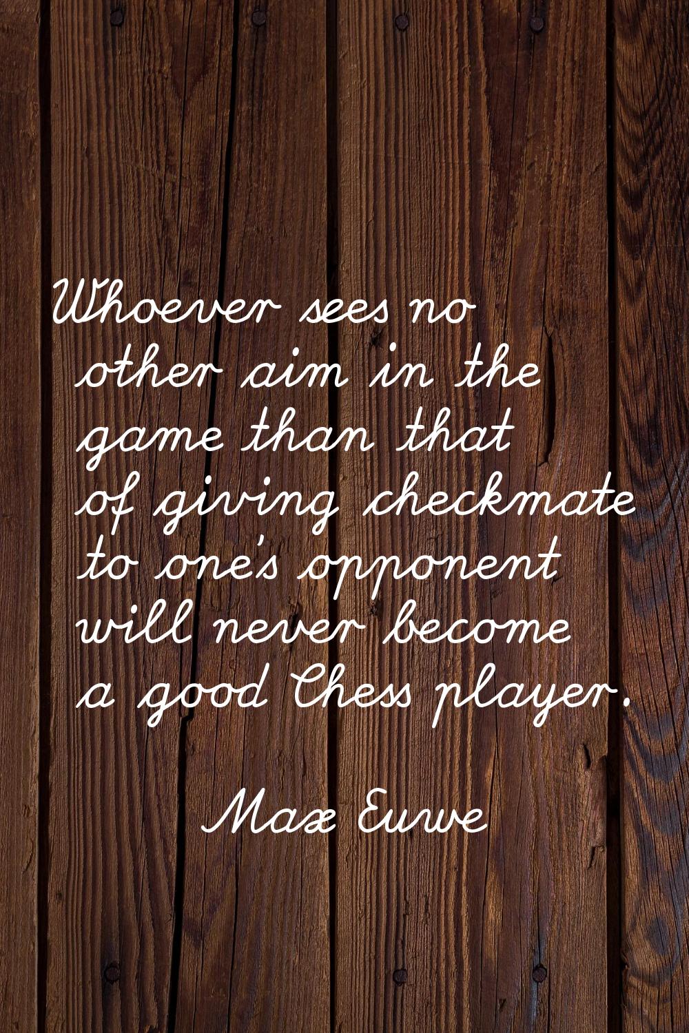 Whoever sees no other aim in the game than that of giving checkmate to one's opponent will never be
