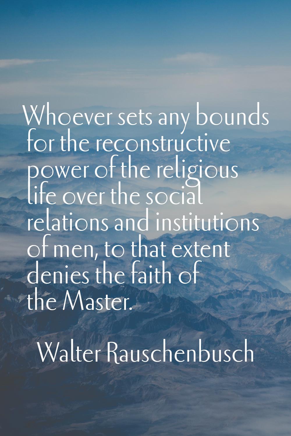 Whoever sets any bounds for the reconstructive power of the religious life over the social relation