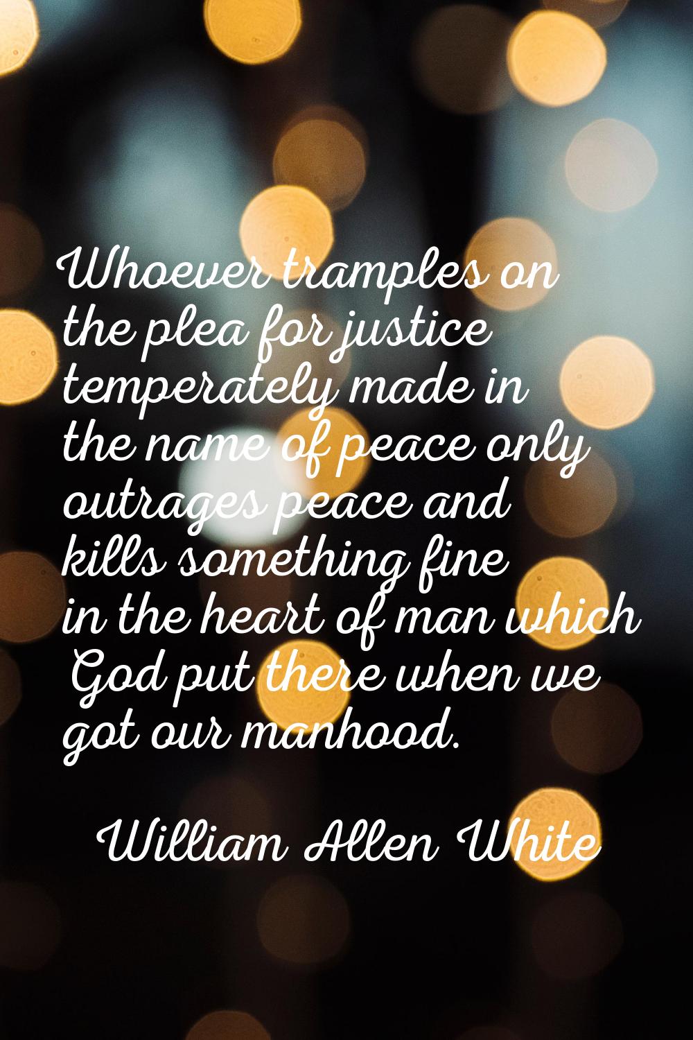 Whoever tramples on the plea for justice temperately made in the name of peace only outrages peace 