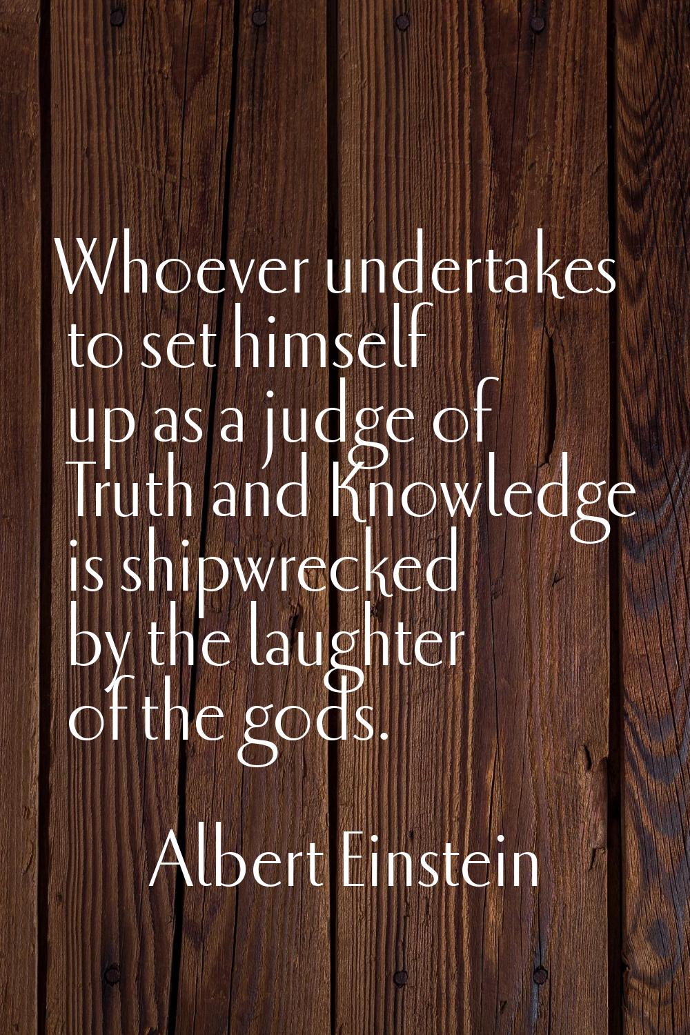 Whoever undertakes to set himself up as a judge of Truth and Knowledge is shipwrecked by the laught