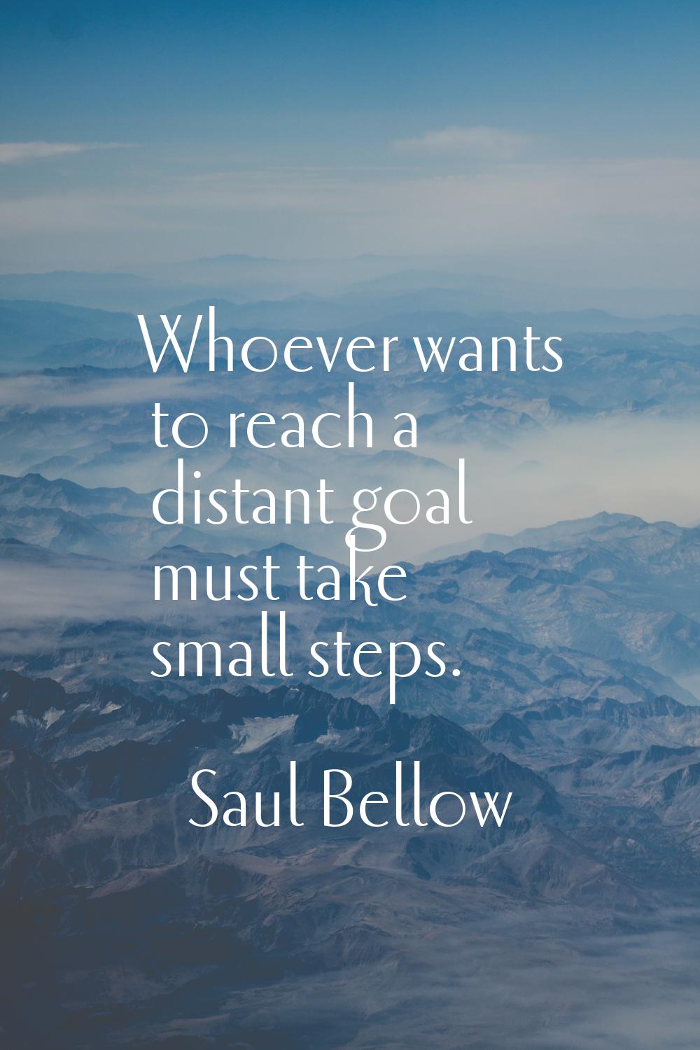 Whoever wants to reach a distant goal must take small steps.
