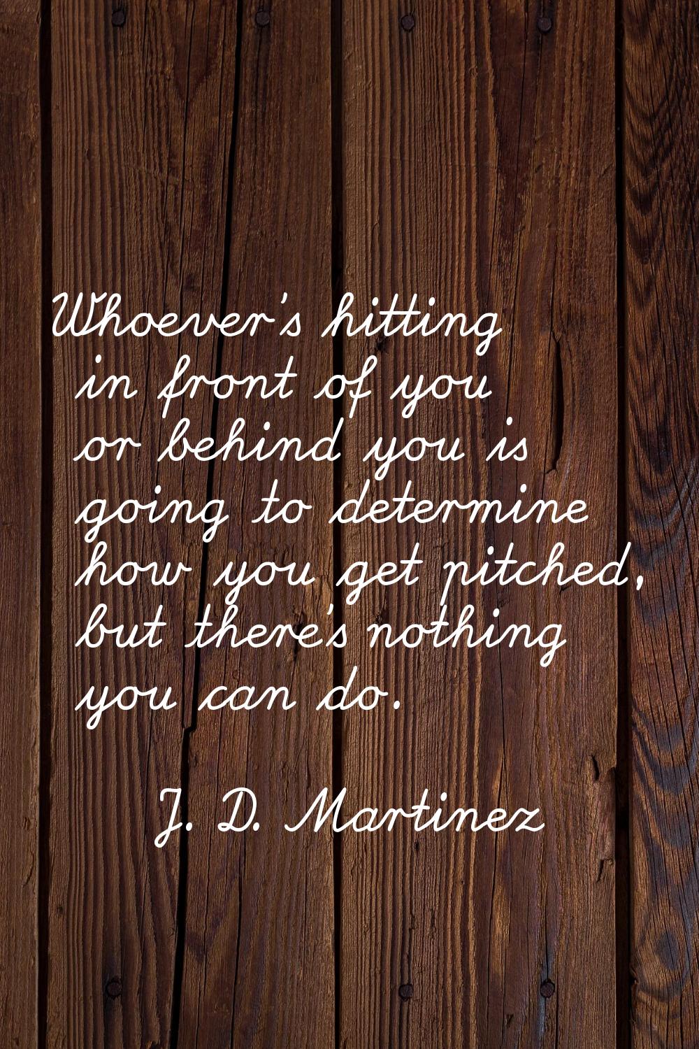 Whoever's hitting in front of you or behind you is going to determine how you get pitched, but ther