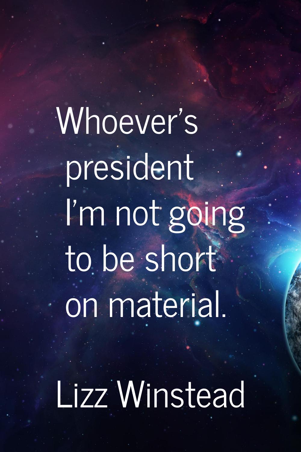Whoever's president I'm not going to be short on material.