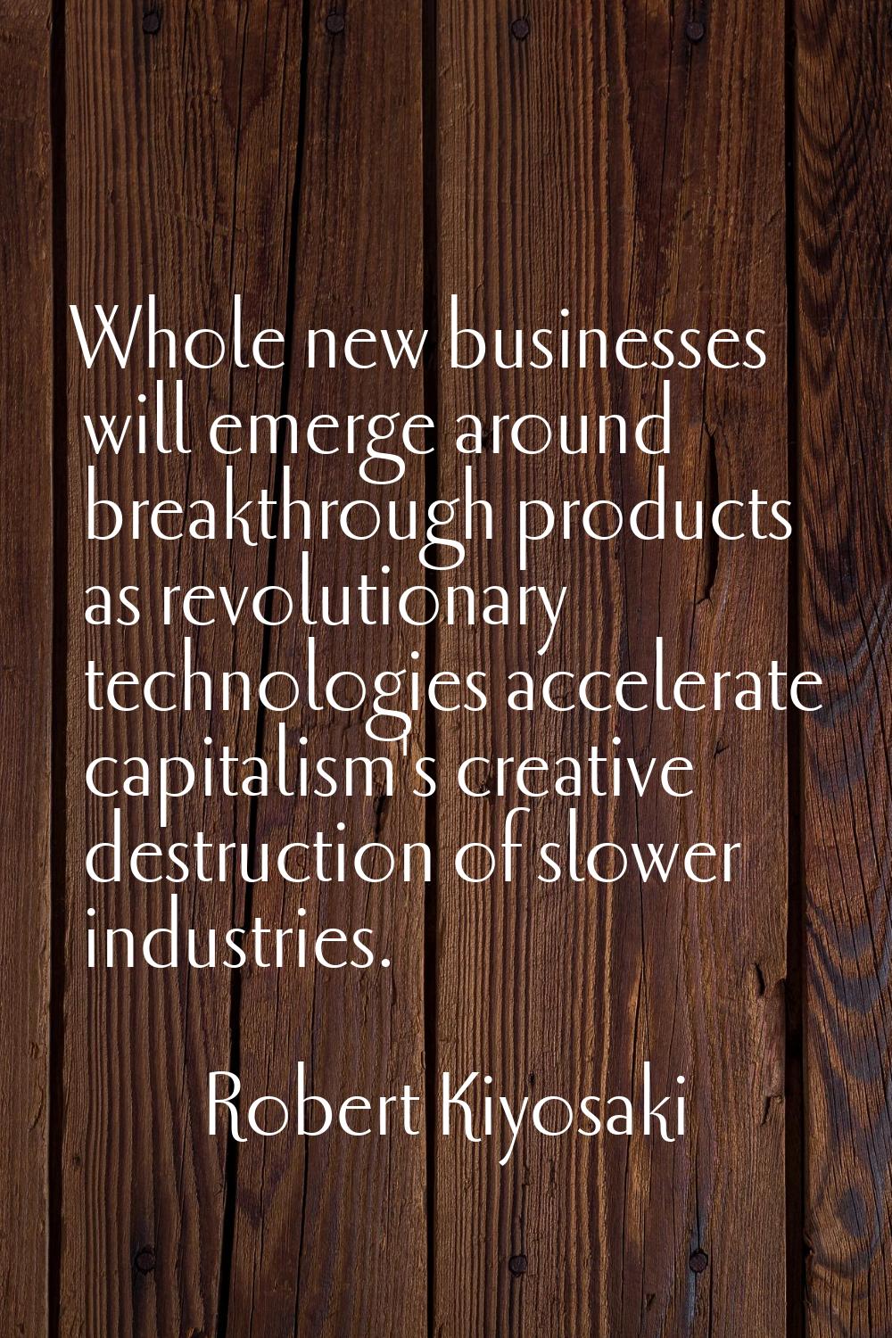Whole new businesses will emerge around breakthrough products as revolutionary technologies acceler