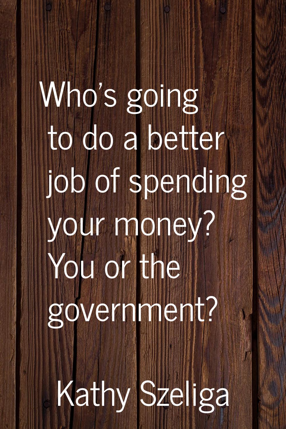 Who's going to do a better job of spending your money? You or the government?