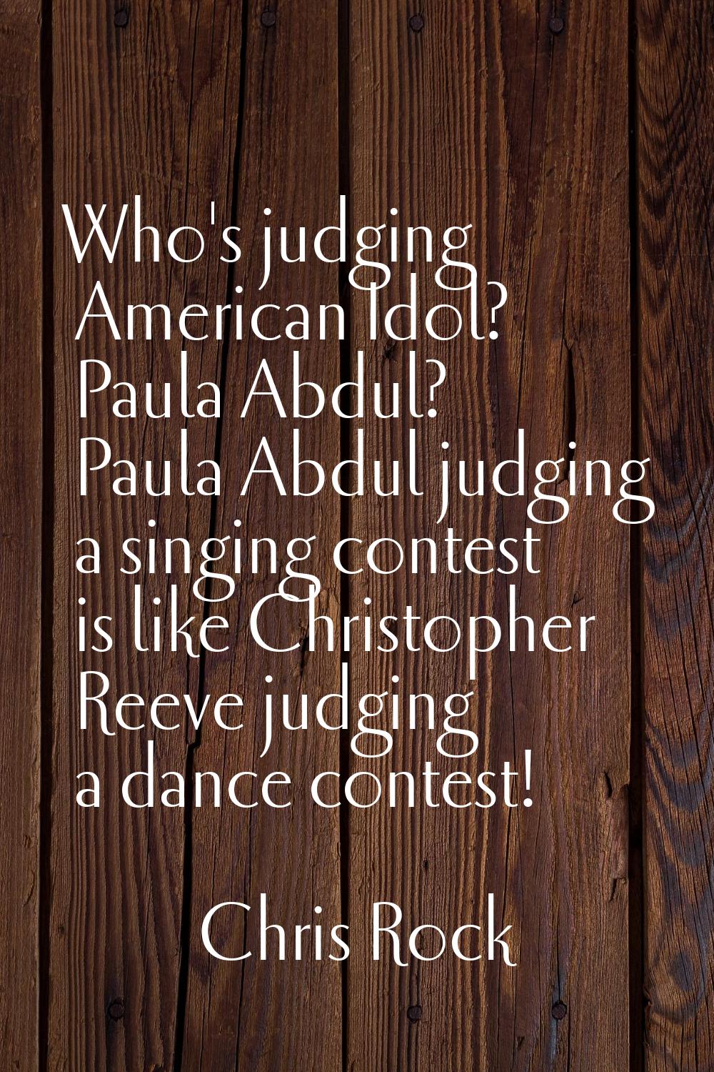 Who's judging American Idol? Paula Abdul? Paula Abdul judging a singing contest is like Christopher