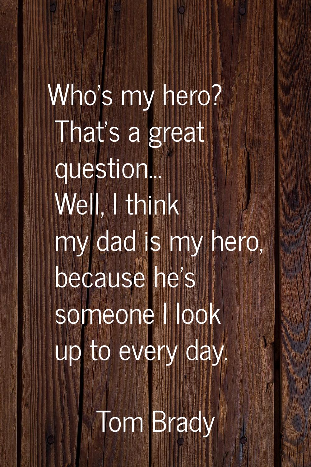 Who's my hero? That's a great question... Well, I think my dad is my hero, because he's someone I l