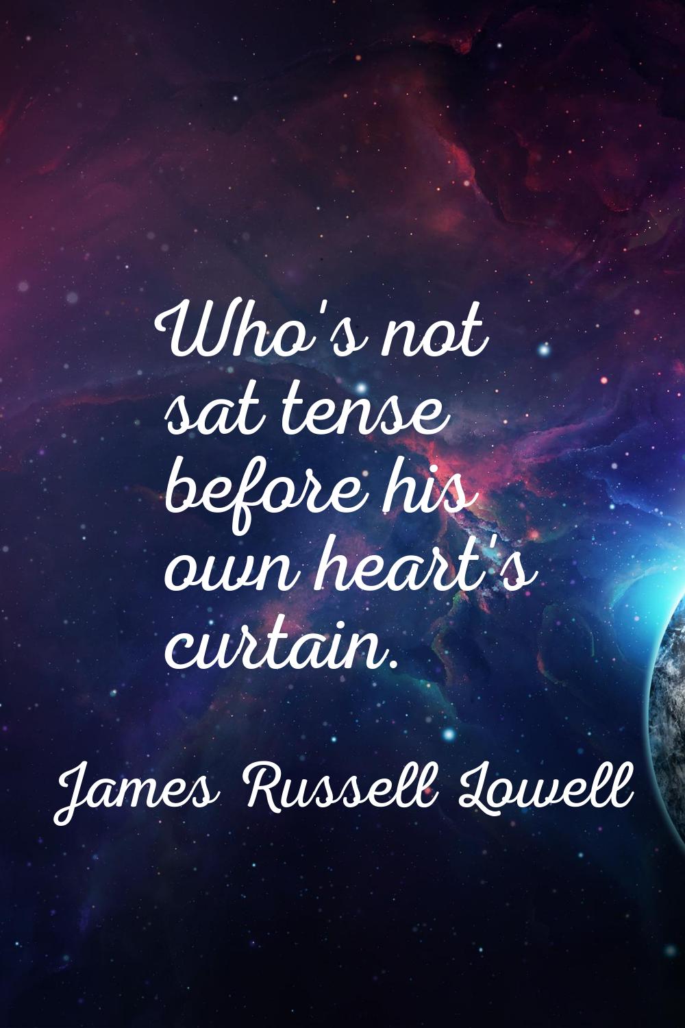 Who's not sat tense before his own heart's curtain.