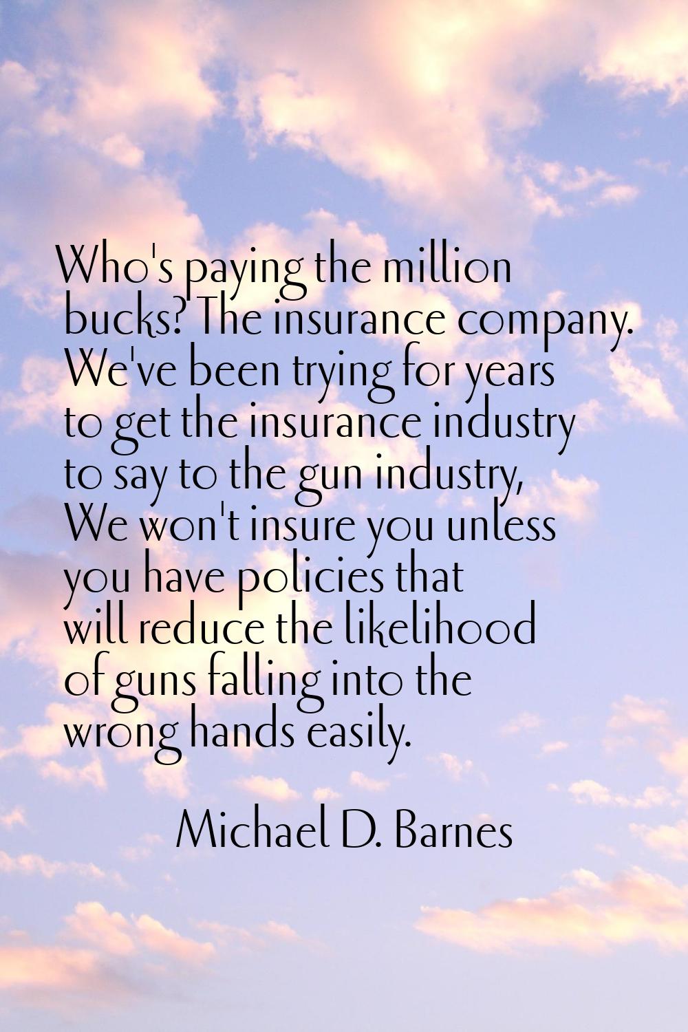Who's paying the million bucks? The insurance company. We've been trying for years to get the insur