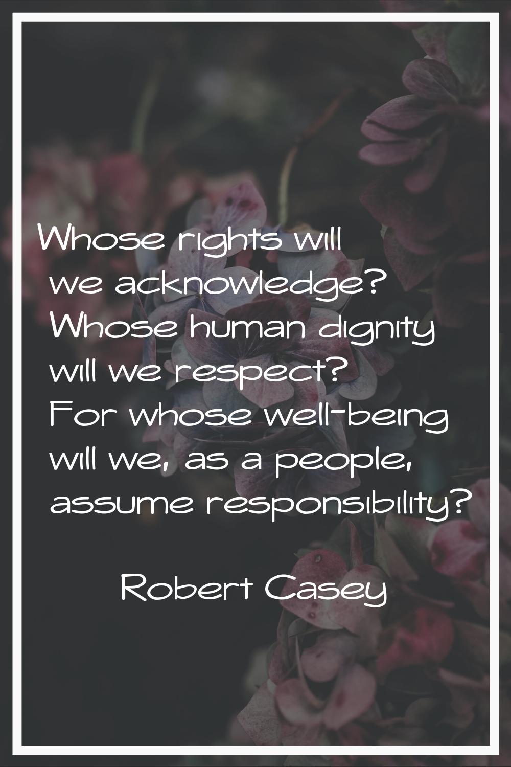Whose rights will we acknowledge? Whose human dignity will we respect? For whose well-being will we