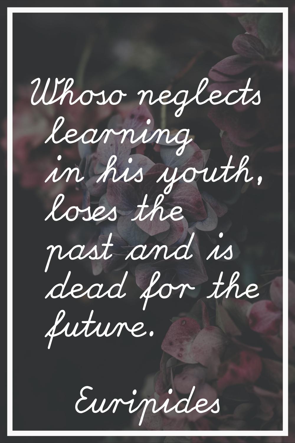 Whoso neglects learning in his youth, loses the past and is dead for the future.