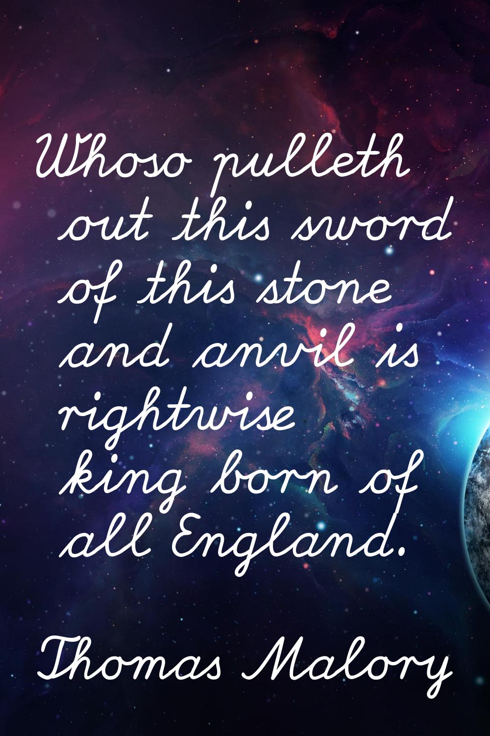 Whoso pulleth out this sword of this stone and anvil is rightwise king born of all England.