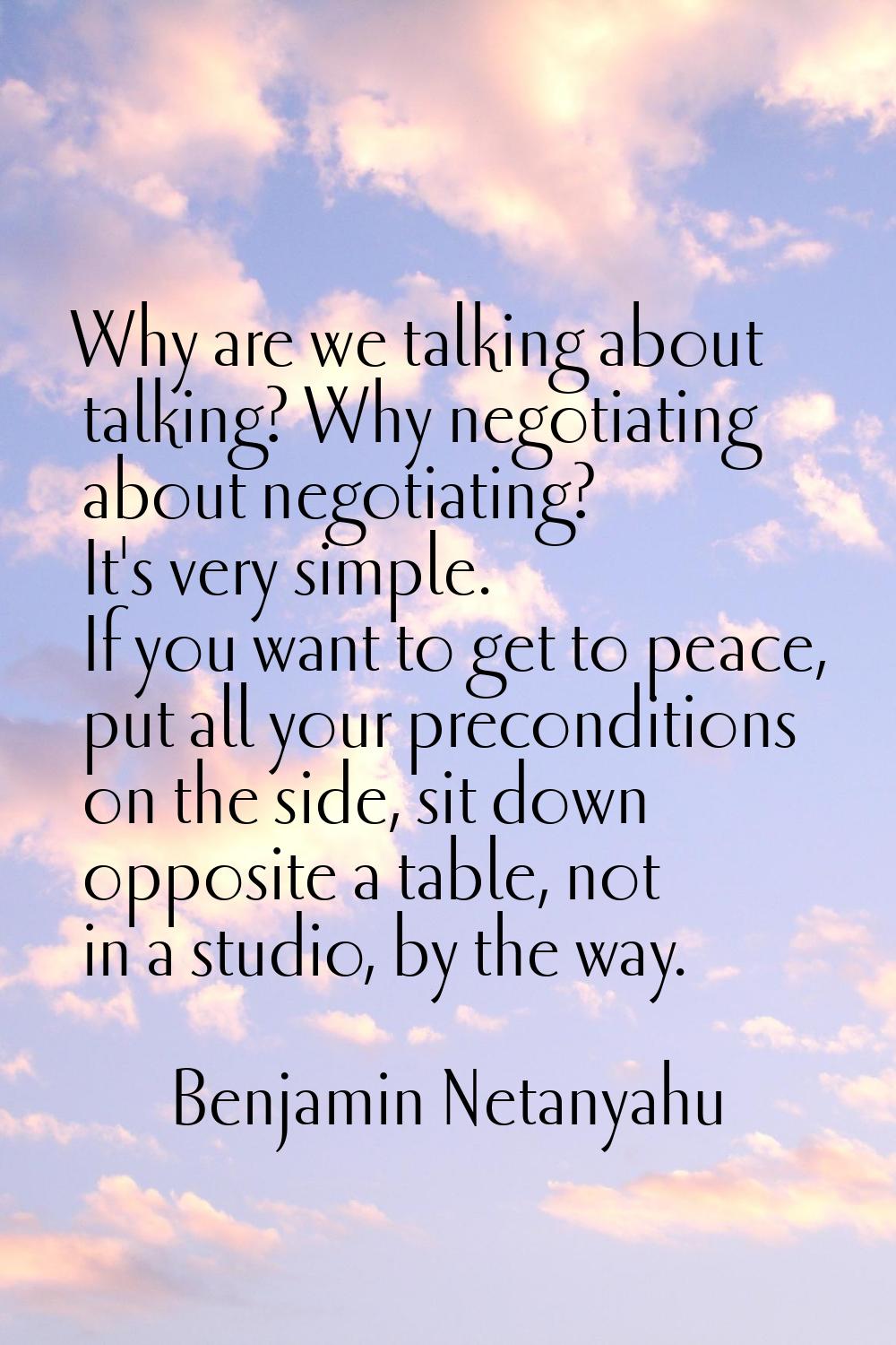 Why are we talking about talking? Why negotiating about negotiating? It's very simple. If you want 