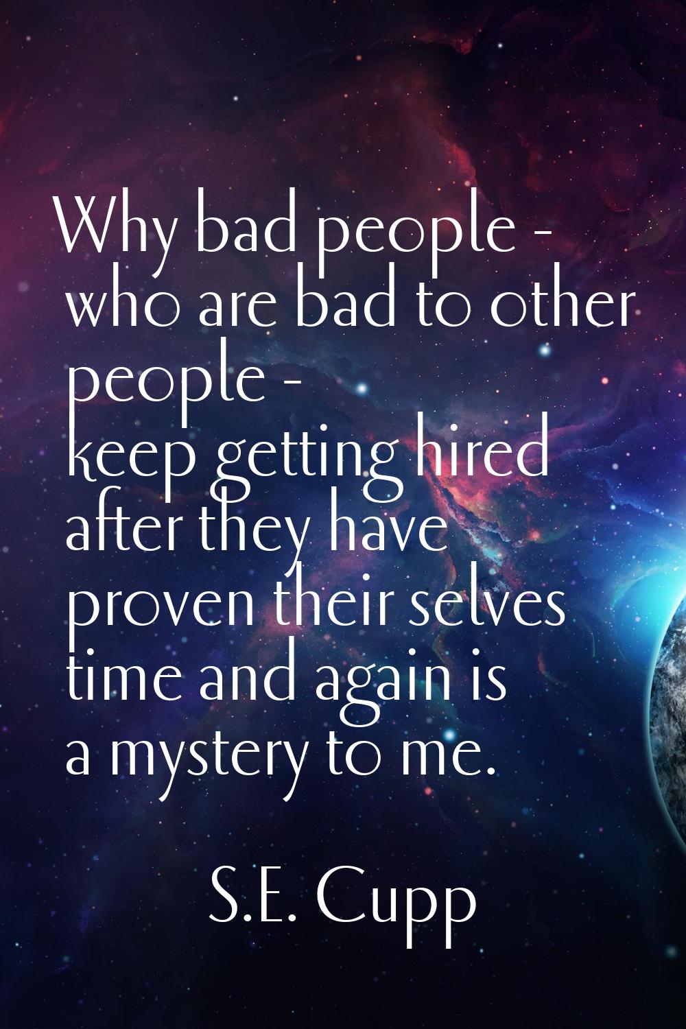 Why bad people - who are bad to other people - keep getting hired after they have proven their selv