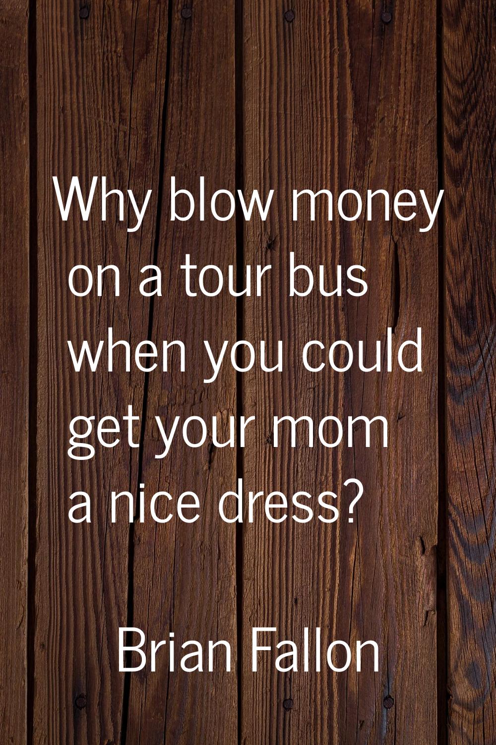 Why blow money on a tour bus when you could get your mom a nice dress?