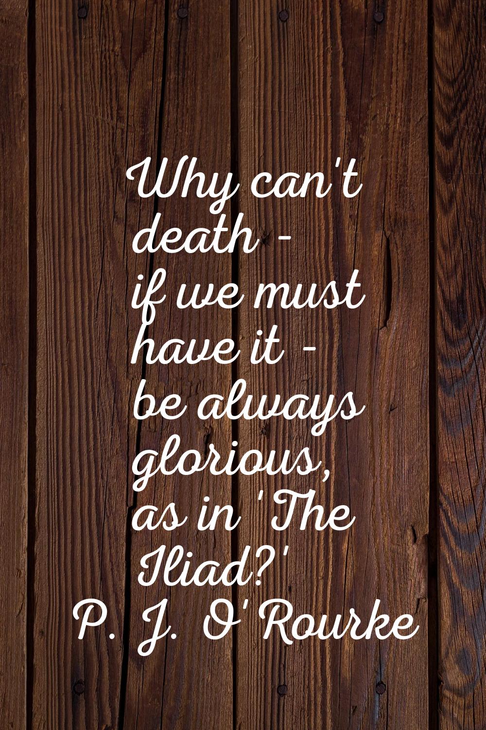 Why can't death - if we must have it - be always glorious, as in 'The Iliad?'