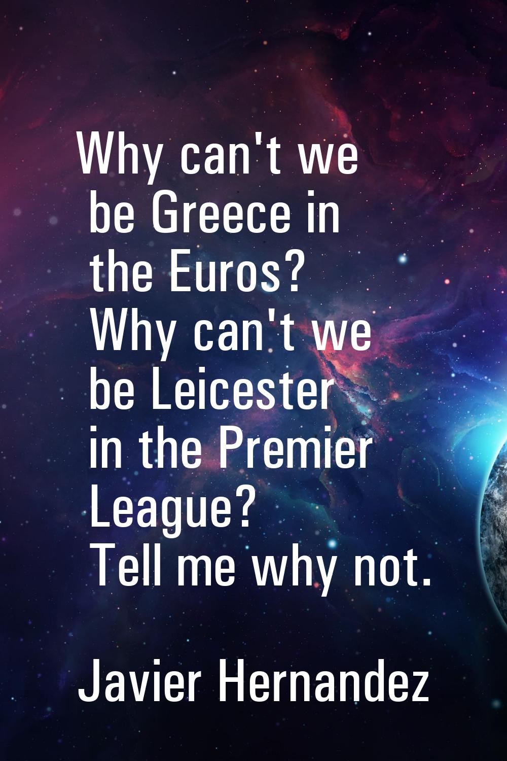Why can't we be Greece in the Euros? Why can't we be Leicester in the Premier League? Tell me why n