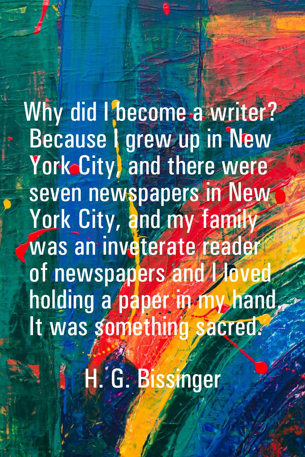 Why did I become a writer? Because I grew up in New York City, and there were seven newspapers in N