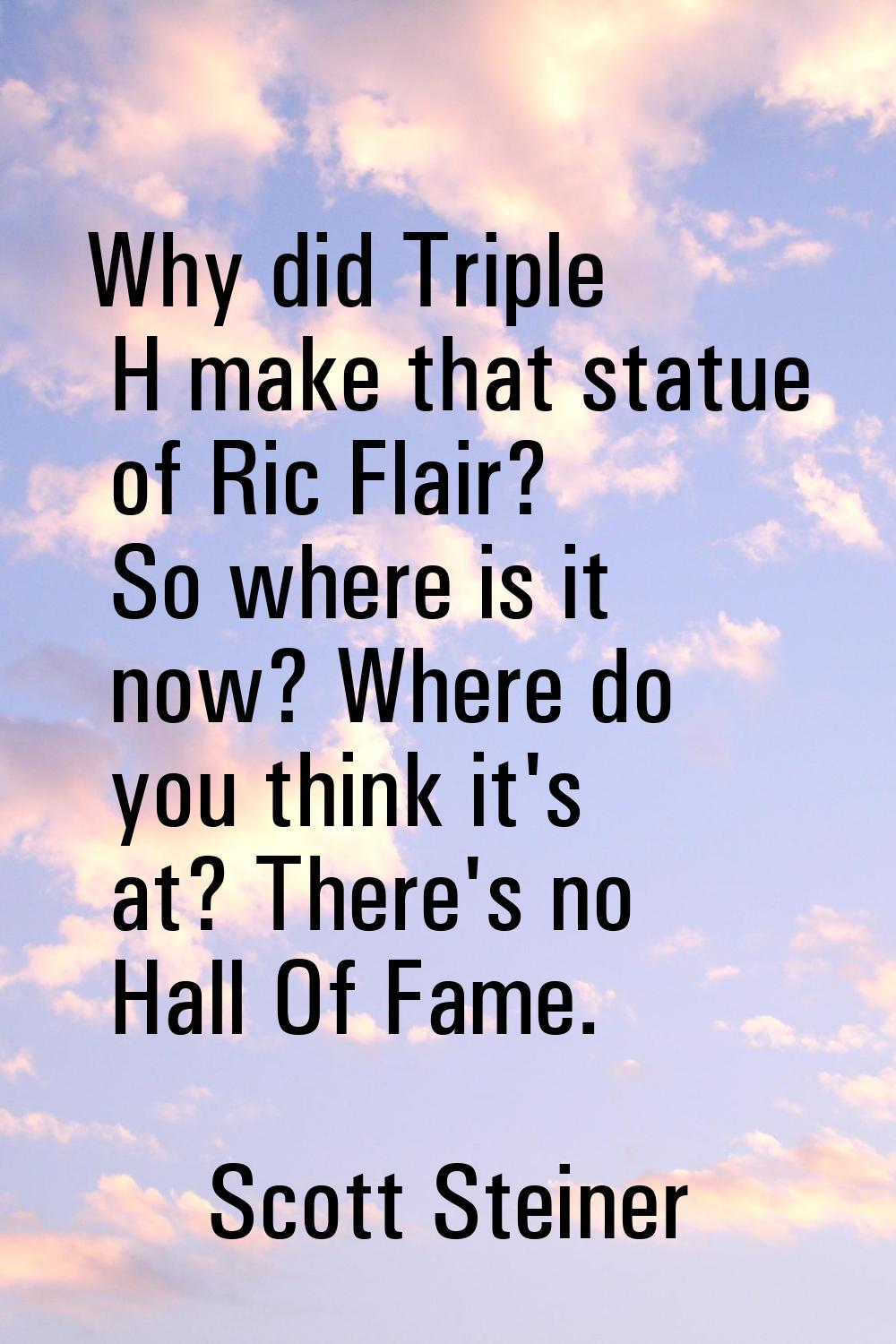 Why did Triple H make that statue of Ric Flair? So where is it now? Where do you think it's at? The