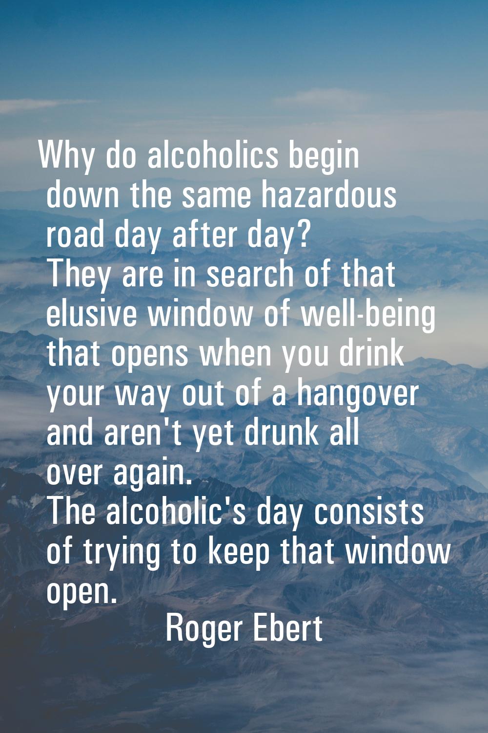 Why do alcoholics begin down the same hazardous road day after day? They are in search of that elus
