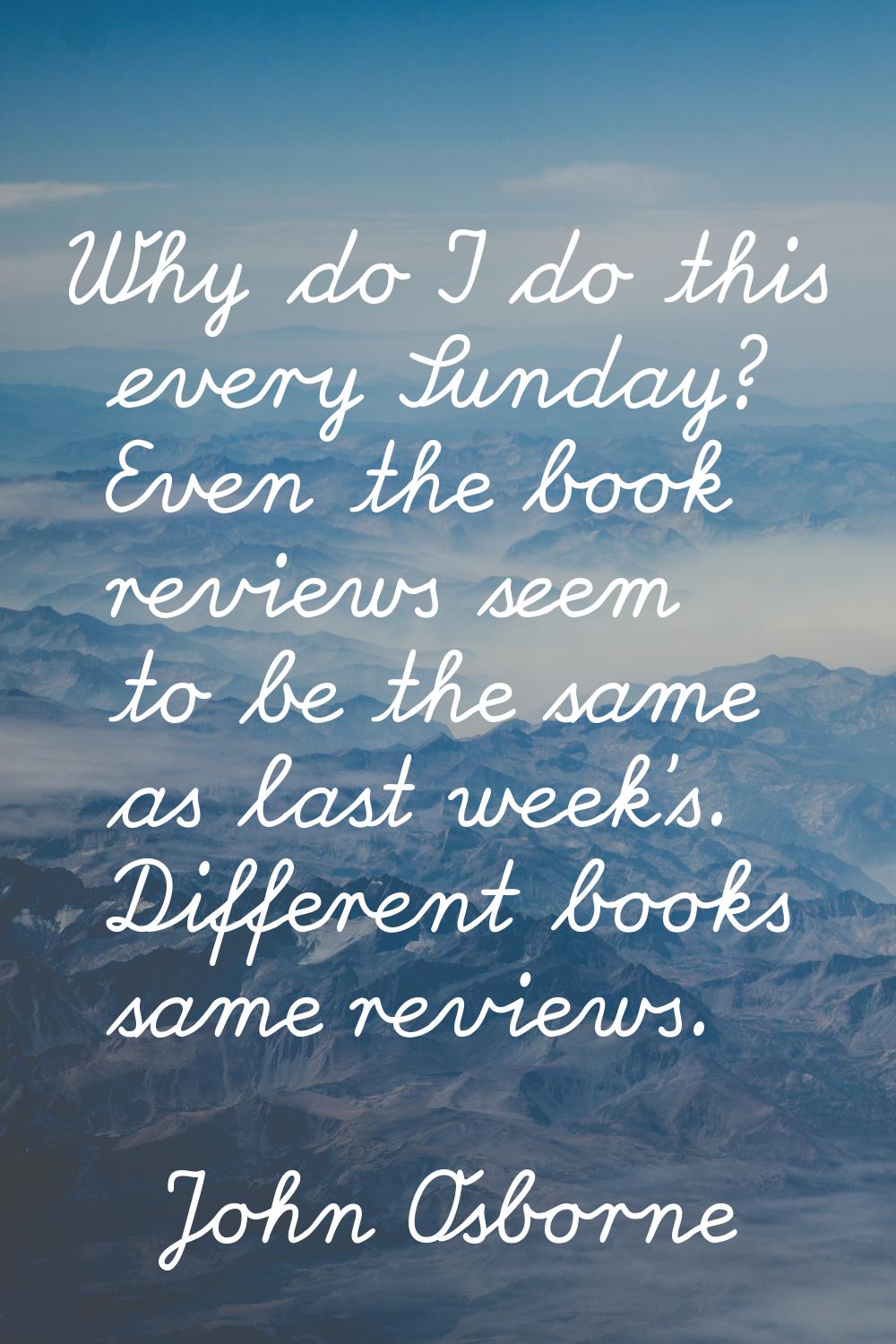 Why do I do this every Sunday? Even the book reviews seem to be the same as last week's. Different 