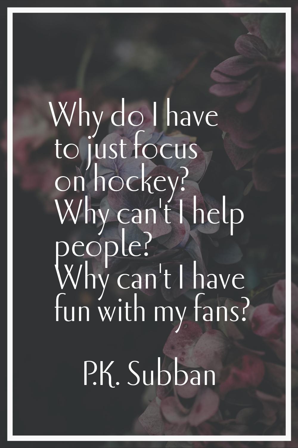 Why do I have to just focus on hockey? Why can't I help people? Why can't I have fun with my fans?
