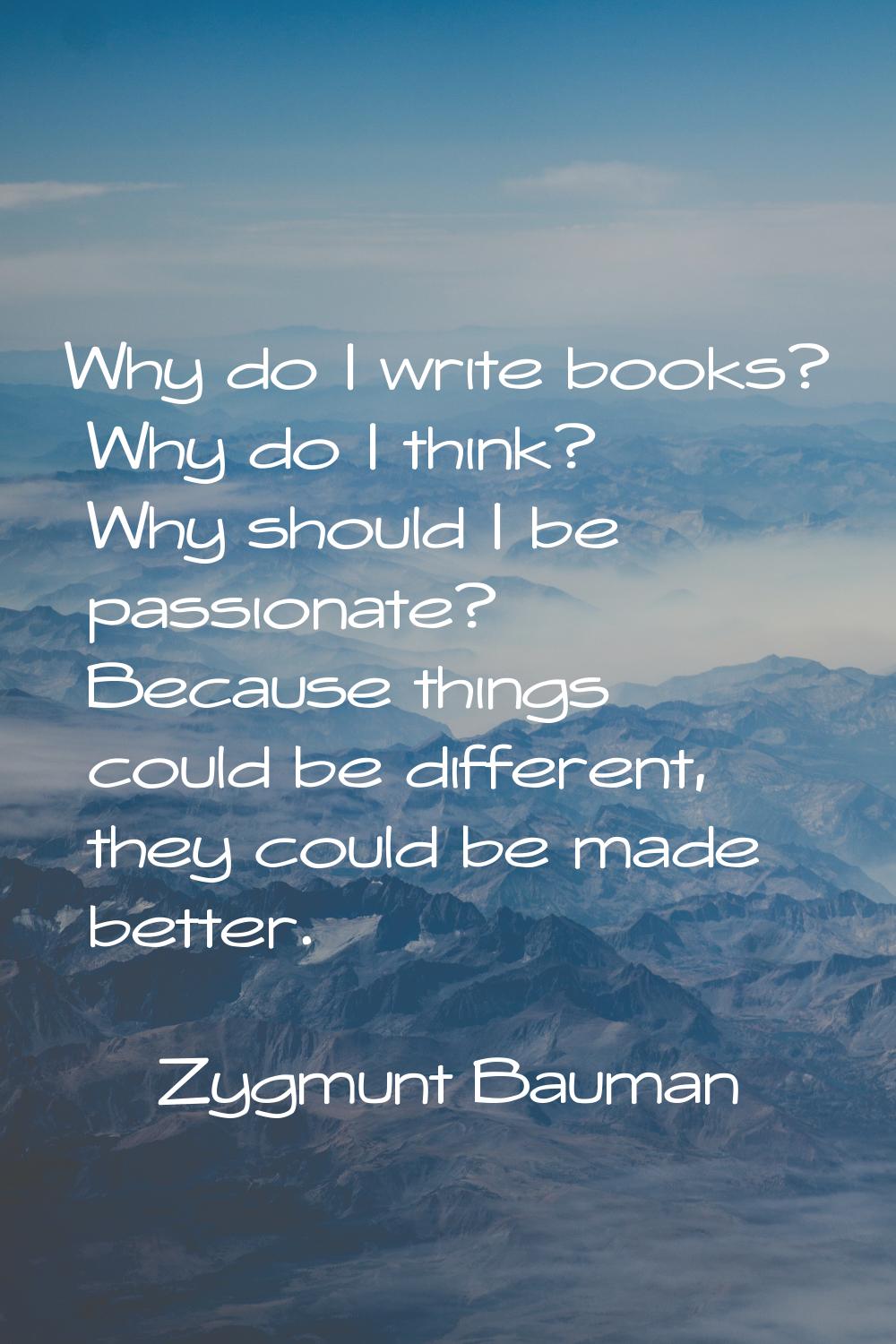 Why do I write books? Why do I think? Why should I be passionate? Because things could be different