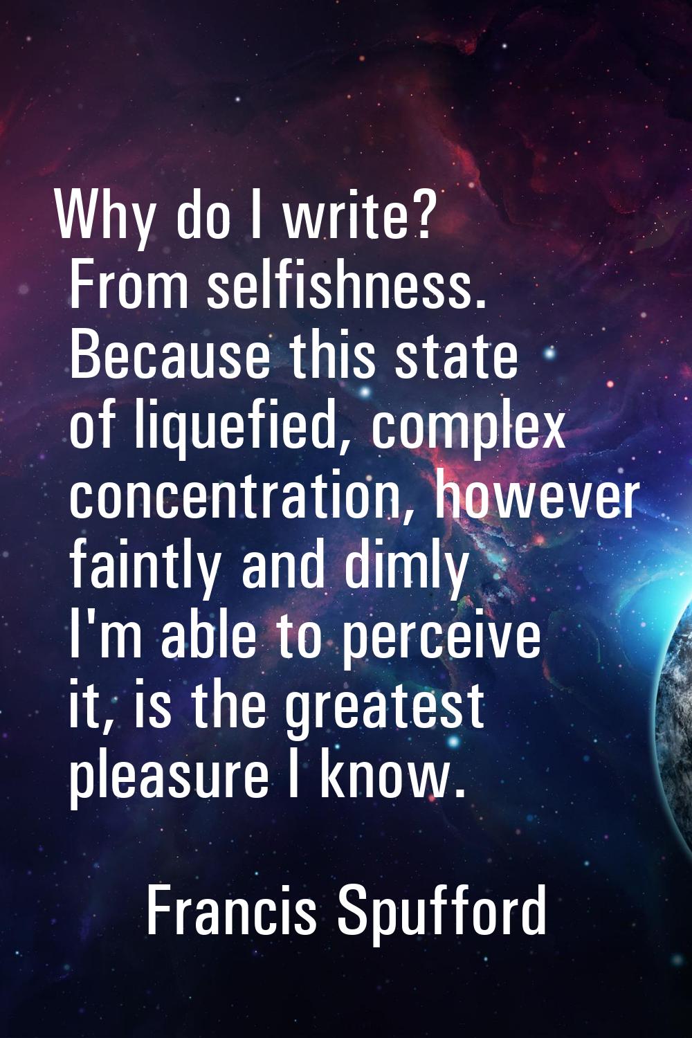 Why do I write? From selfishness. Because this state of liquefied, complex concentration, however f